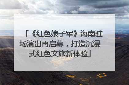 《红色娘子军》海南驻场演出再启幕，打造沉浸式红色文旅新体验