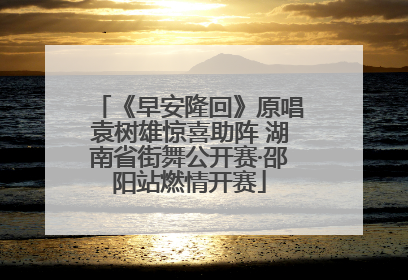 《早安隆回》原唱袁树雄惊喜助阵 湖南省街舞公开赛·邵阳站燃情开赛
