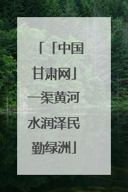 「中国甘肃网」一渠黄河水润泽民勤绿洲