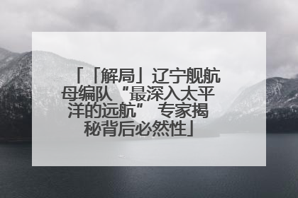「解局」辽宁舰航母编队“最深入太平洋的远航” 专家揭秘背后必然性
