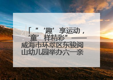 “‘趣’享运动，‘童’样精彩”——威海市环翠区东骏阅山幼儿园举办六一亲子运动会