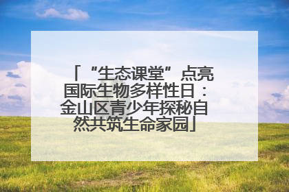 “生态课堂”点亮国际生物多样性日：金山区青少年探秘自然共筑生命家园