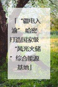 “疆电入渝” 哈密打造国家级“风光火储”综合能源基地