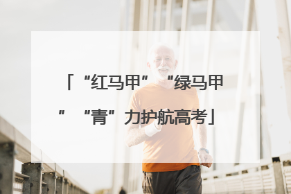 “红马甲”“绿马甲”“青”力护航高考