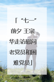 “七一”前夕 王宗华走访慰问老党员和困难党员
