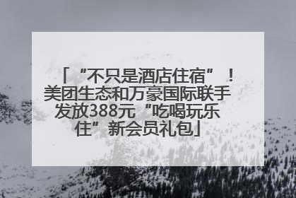 “不只是酒店住宿”！美团生态和万豪国际联手发放388元“吃喝玩乐住”新会员礼包