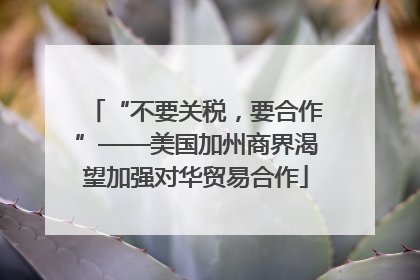 “不要关税，要合作”——美国加州商界渴望加强对华贸易合作