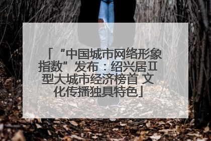 “中国城市网络形象指数”发布：绍兴居Ⅱ型大城市经济榜首 文化传播独具特色
