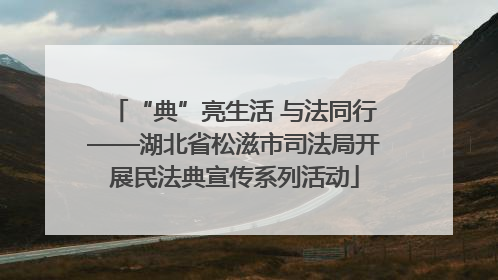 “典”亮生活 与法同行——湖北省松滋市司法局开展民法典宣传系列活动