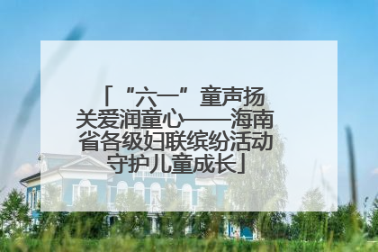 “六一”童声扬 关爱润童心——海南省各级妇联缤纷活动守护儿童成长