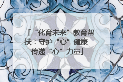 “化育未来”教育帮扶：守护“心”健康 传递“心”力量