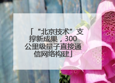 “北京技术”支撑新成果，300公里级量子直接通信网络构建