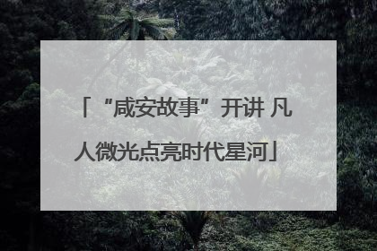 “咸安故事”开讲 凡人微光点亮时代星河