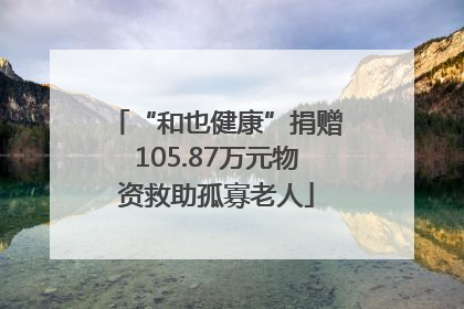 “和也健康”捐赠105.87万元物资救助孤寡老人