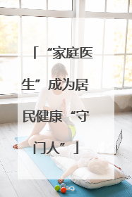 “家庭医生”成为居民健康“守门人”