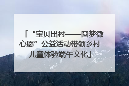 “宝贝出村——圆梦微心愿”公益活动带领乡村儿童体验端午文化