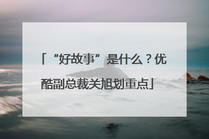 “好故事”是什么？优酷副总裁关旭划重点