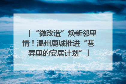“微改造”焕新邻里情！温州鹿城推进“巷弄里的安居计划”