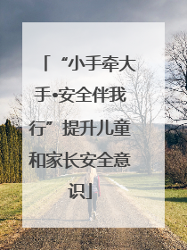 “小手牵大手•安全伴我行”提升儿童和家长安全意识