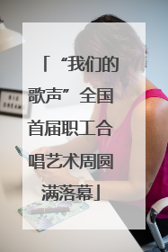 “我们的歌声”全国首届职工合唱艺术周圆满落幕