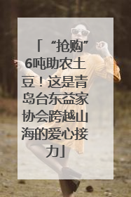 “抢购”6吨助农土豆！这是青岛台东益家协会跨越山海的爱心接力