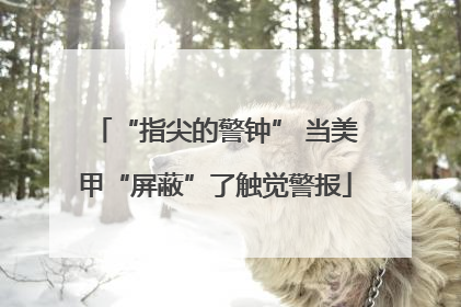 “指尖的警钟” 当美甲“屏蔽”了触觉警报
