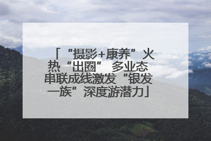 “摄影+康养”火热“出圈” 多业态串联成线激发“银发一族”深度游潜力