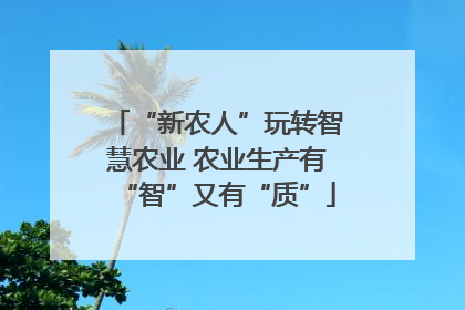 “新农人”玩转智慧农业 农业生产有“智”又有“质”