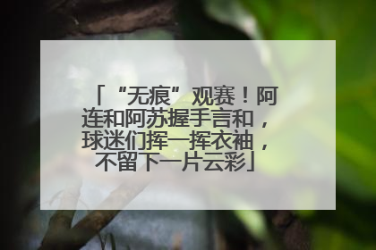 “无痕”观赛！阿连和阿苏握手言和，球迷们挥一挥衣袖，不留下一片云彩