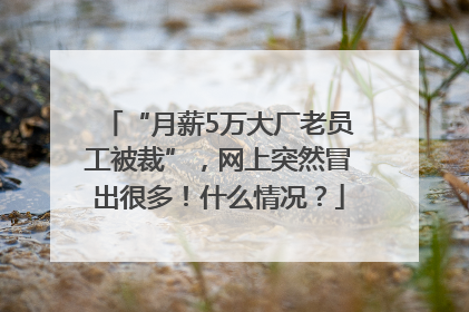 “月薪5万大厂老员工被裁”，网上突然冒出很多！什么情况？