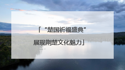 “楚国祈福盛典”展现荆楚文化魅力