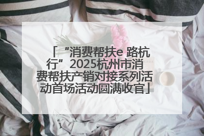 “消费帮扶e 路杭行”2025杭州市消费帮扶产销对接系列活动首场活动圆满收官