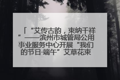 “艾传古韵，束纳千祥”——滨州市城管局公用事业服务中心开展“我们的节日·端午”艾草花束制作主题活动