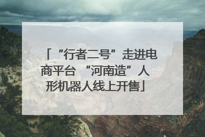 “行者二号”走进电商平台 “河南造”人形机器人线上开售