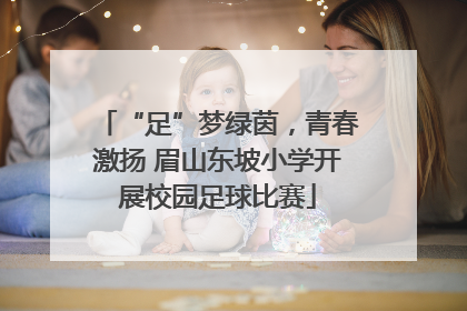 “足”梦绿茵，青春激扬 眉山东坡小学开展校园足球比赛