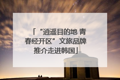 “逍遥目的地 青春经开区”文旅品牌推介走进韩国