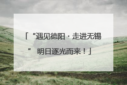 “遇见德阳・走进无锡” 明日逐光而来！
