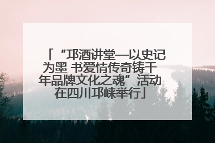 “邛酒讲堂—以史记为墨 书爱情传奇铸千年品牌文化之魂”活动在四川邛崃举行