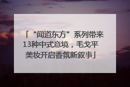 “闻道东方”系列带来13种中式意境，毛戈平美妆开启香氛新叙事
