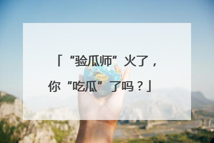 “验瓜师”火了，你“吃瓜”了吗？