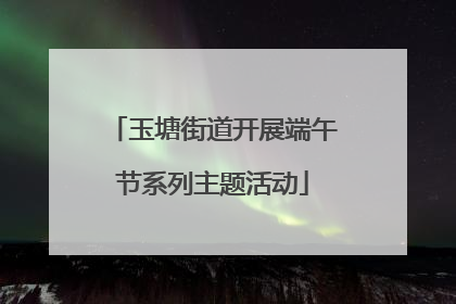 玉塘街道开展端午节系列主题活动