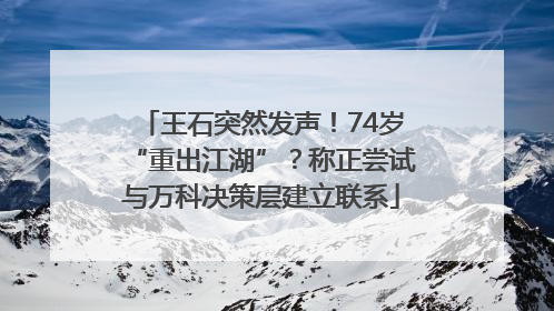 王石突然发声！74岁“重出江湖”？称正尝试与万科决策层建立联系
