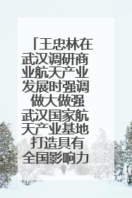 王忠林在武汉调研商业航天产业发展时强调 做大做强武汉国家航天产业基地 打造具有全国影响力的“中国星谷”