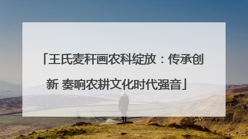 王氏麦秆画农科绽放：传承创新 奏响农耕文化时代强音