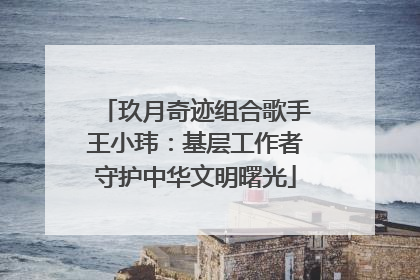 玖月奇迹组合歌手王小玮：基层工作者守护中华文明曙光