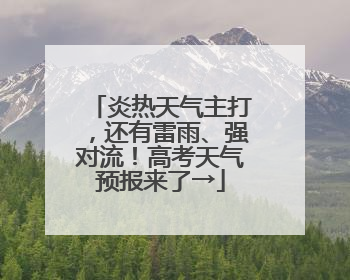 炎热天气主打，还有雷雨、强对流！高考天气预报来了→