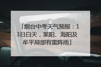 烟台中考天气预报：13日白天，莱阳、海阳及牟平局部有雷阵雨