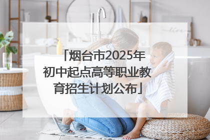 烟台市2025年初中起点高等职业教育招生计划公布