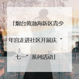 烟台黄渤海新区青少年宫走进社区开展庆“七一”系列活动
