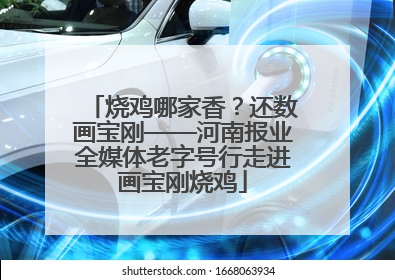烧鸡哪家香？还数画宝刚——河南报业全媒体老字号行走进画宝刚烧鸡